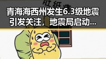 青海海西州发生6.3级地震引发关注，地震局启动应急响应并持续监测余震