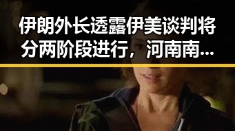 伊朗外长透露伊美谈判将分两阶段进行，河南南部持续降水引发关注