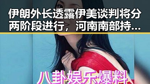 伊朗外长透露伊美谈判将分两阶段进行，河南南部持续降水引发关注