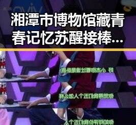湘潭市博物馆藏青春记忆 苏醒接棒那英扮演歌手串讲人引发关注