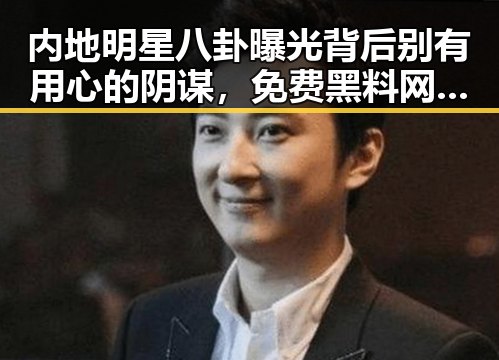 内地明星八卦曝光背后别有用心的阴谋,免费黑料网揭示的反差