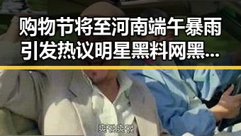 购物节将至河南端午暴雨引发热议明星黑料网黑科技曝光