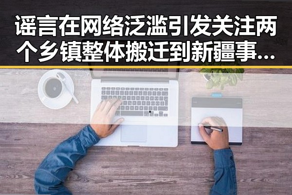 谣言在网络泛滥引发关注 两个乡镇整体搬迁到新疆事件被列为典型案例 美伊谅解备忘录开启60天谈判窗口期引发新讨论