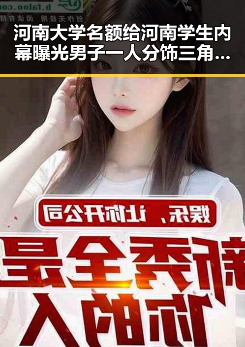 河南大学名额给河南学生内幕曝光男子一人分饰三角诈骗多年好友引发关注